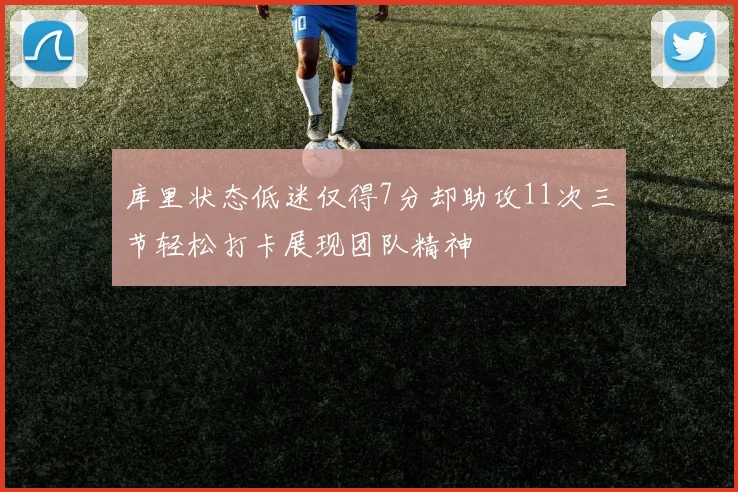 库里状态低迷仅得7分却助攻11次三节轻松打卡展现团队精神