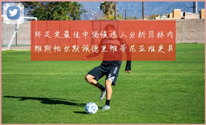 环足奖最佳中场候选人分析贝林内维斯帕尔默佩德里维蒂尼亚谁更具实力