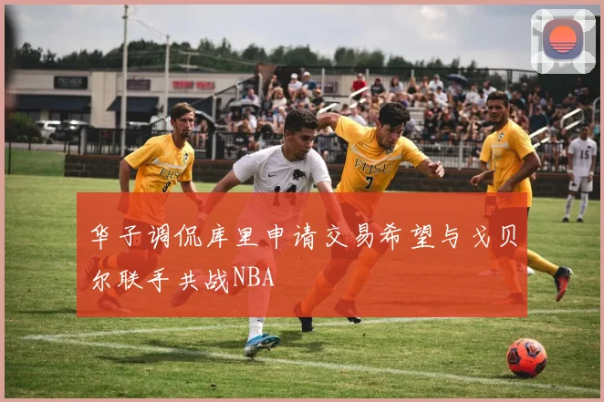 华子调侃库里申请交易希望与戈贝尔联手共战NBA