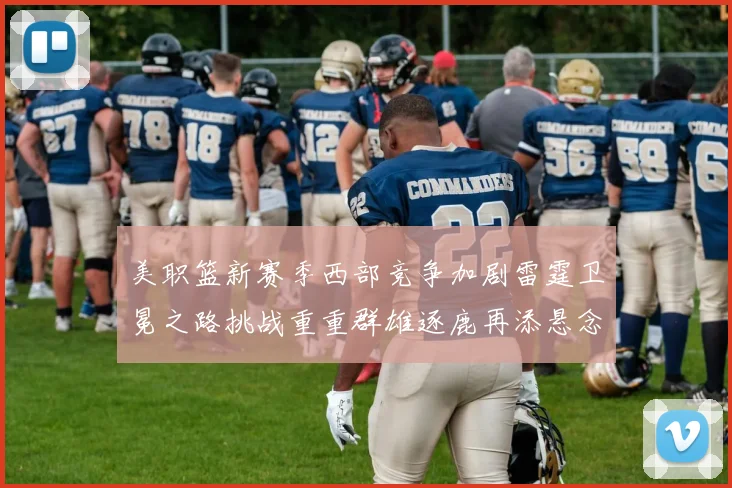 美职篮新赛季西部竞争加剧雷霆卫冕之路挑战重重群雄逐鹿再添悬念