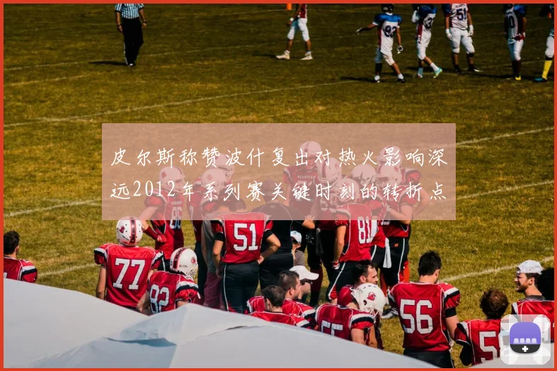 皮尔斯称赞波什复出对热火影响深远2012年系列赛关键时刻的转折点