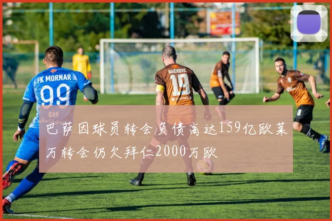 巴萨因球员转会负债高达159亿欧莱万转会仍欠拜仁2000万欧