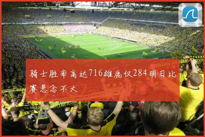 骑士胜率高达716雄鹿仅284明日比赛悬念不大