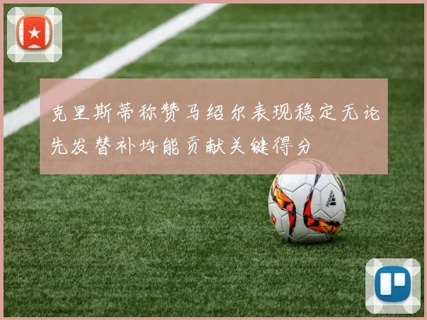克里斯蒂称赞马绍尔表现稳定无论先发替补均能贡献关键得分