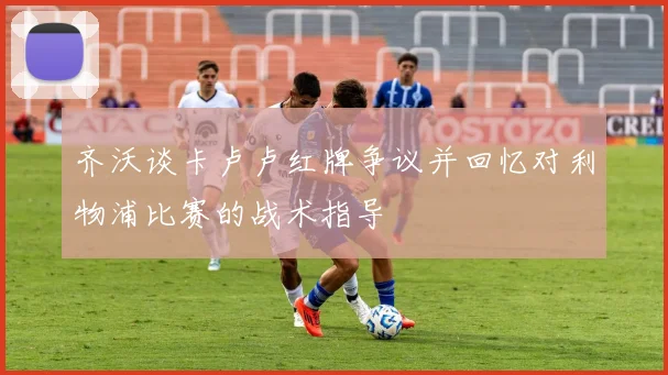 齐沃谈卡卢卢红牌争议并回忆对利物浦比赛的战术指导