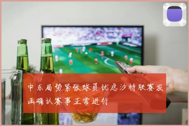 中东局势紧张球员忧虑沙特联赛发函确认赛事正常进行