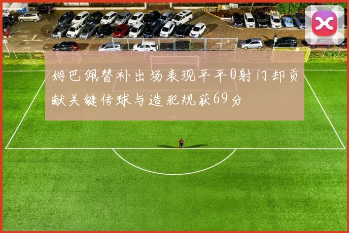 姆巴佩替补出场表现平平0射门却贡献关键传球与造犯规获69分