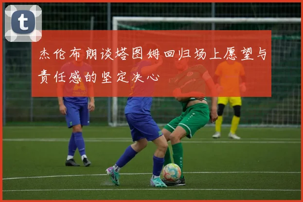 杰伦布朗谈塔图姆回归场上愿望与责任感的坚定决心