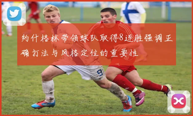 约什格林带领球队取得8连胜强调正确打法与风格定位的重要性