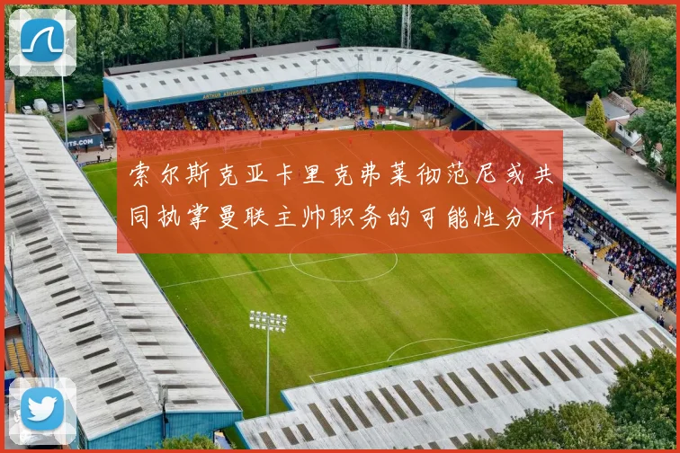 索尔斯克亚卡里克弗莱彻范尼或共同执掌曼联主帅职务的可能性分析