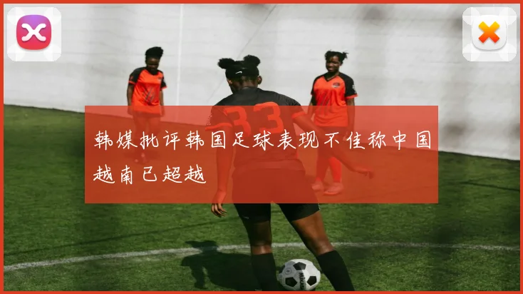 韩媒批评韩国足球表现不佳称中国越南已超越