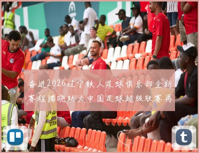 奋进2026辽宁铁人足球俱乐部全新赛程揭晓助力中国足球超级联赛再创辉煌