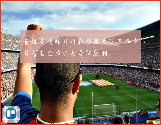 普理查德昨日对森林狼表现不满今日誓言全力以赴争取胜利