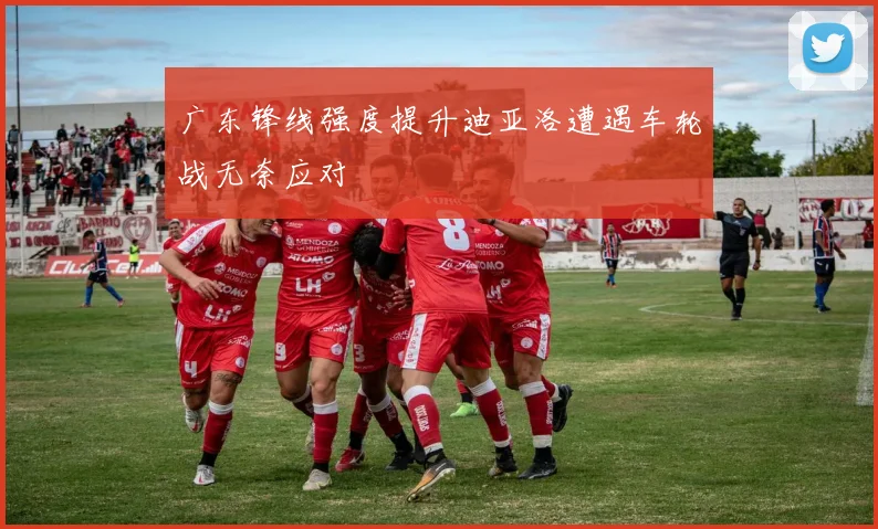 广东锋线强度提升迪亚洛遭遇车轮战无奈应对