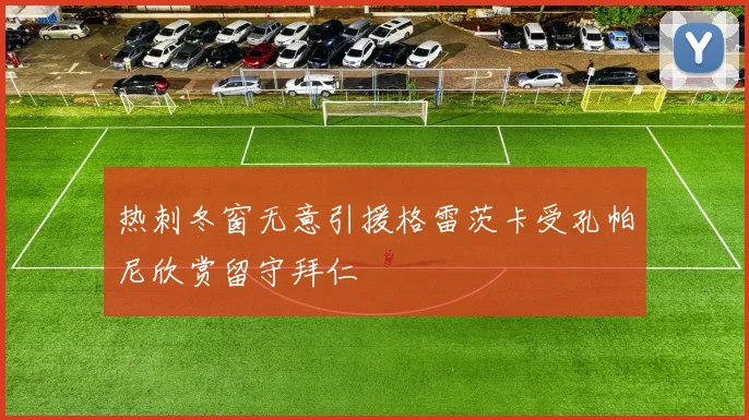 热刺冬窗无意引援格雷茨卡受孔帕尼欣赏留守拜仁