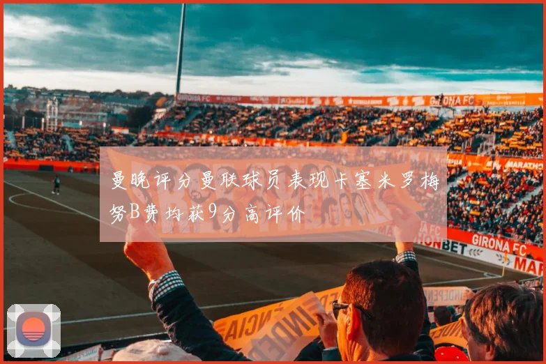曼晚评分曼联球员表现卡塞米罗梅努B费均获9分高评价