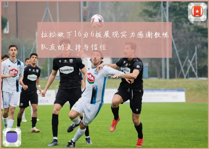 拉松砍下16分6板展现实力感谢教练队友的支持与信任