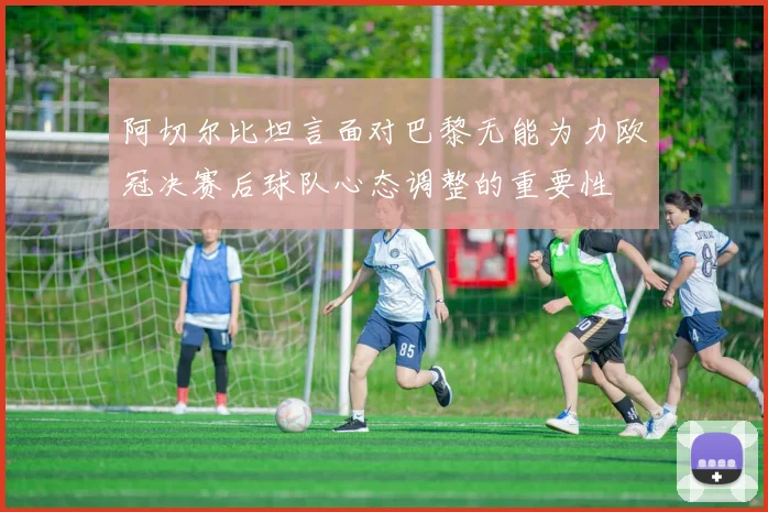阿切尔比坦言面对巴黎无能为力欧冠决赛后球队心态调整的重要性