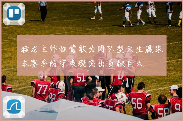猛龙主帅称莺歌为团队型天生赢家本赛季防守表现突出贡献巨大