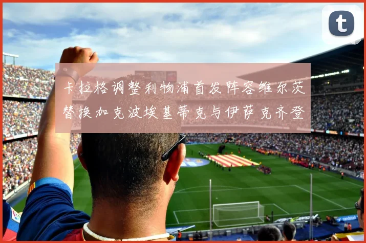 卡拉格调整利物浦首发阵容维尔茨替换加克波埃基蒂克与伊萨克齐登场