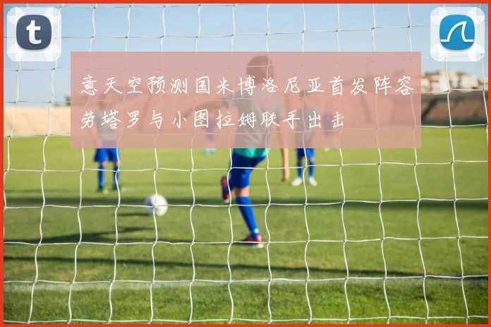 意天空预测国米博洛尼亚首发阵容劳塔罗与小图拉姆联手出击