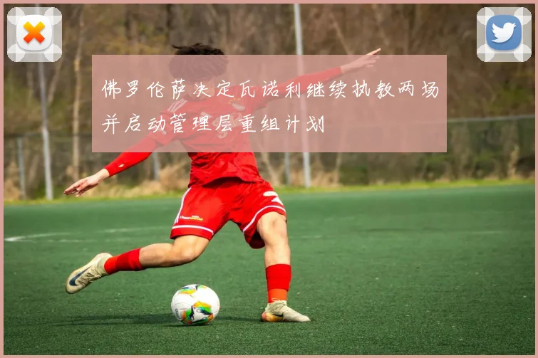 佛罗伦萨决定瓦诺利继续执教两场并启动管理层重组计划