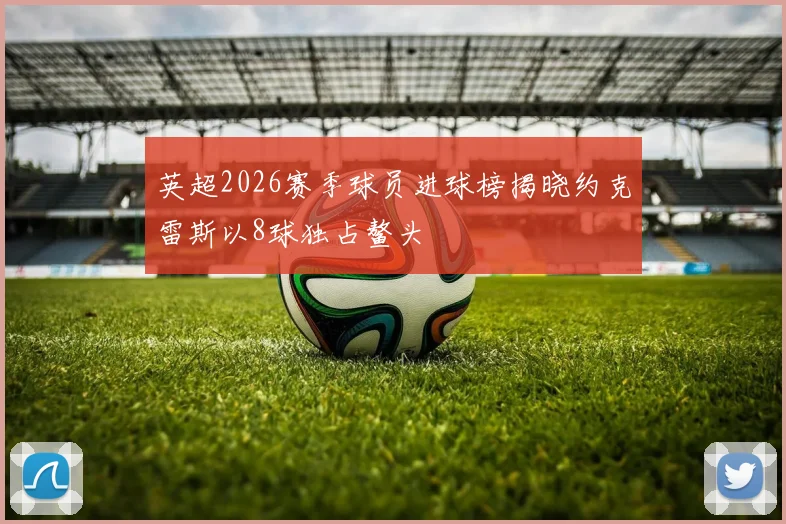 英超2026赛季球员进球榜揭晓约克雷斯以8球独占鳌头