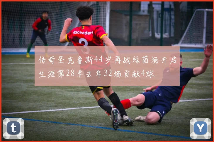 传奇圣克鲁斯44岁再战绿茵场开启生涯第28季去年32场贡献4球