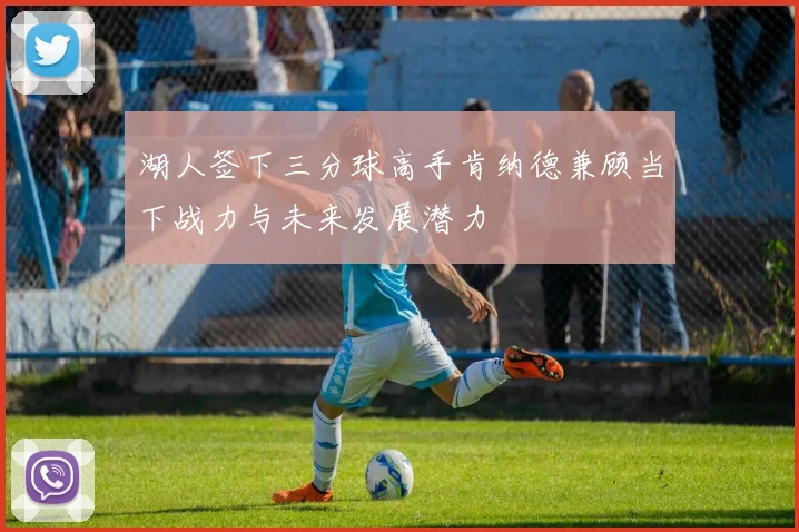 湖人签下三分球高手肯纳德兼顾当下战力与未来发展潜力