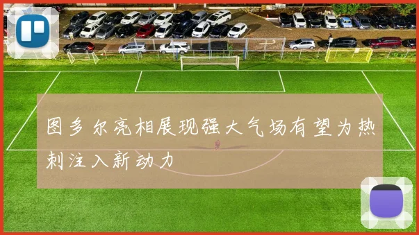 图多尔亮相展现强大气场有望为热刺注入新动力