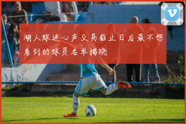 湖人球迷心声交易截止日后最不想看到的球员名单揭晓