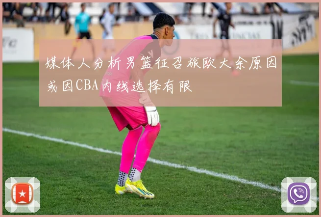媒体人分析男篮征召旅欧大余原因或因CBA内线选择有限