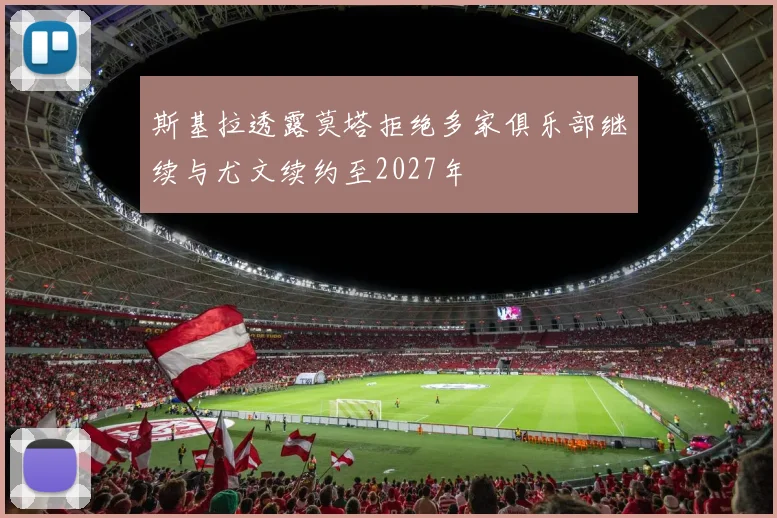 斯基拉透露莫塔拒绝多家俱乐部继续与尤文续约至2027年