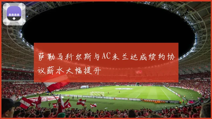 萨勒马科尔斯与AC米兰达成续约协议薪水大幅提升