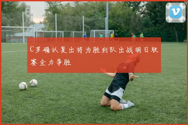C罗确认复出将为胜利队出战明日联赛全力争胜
