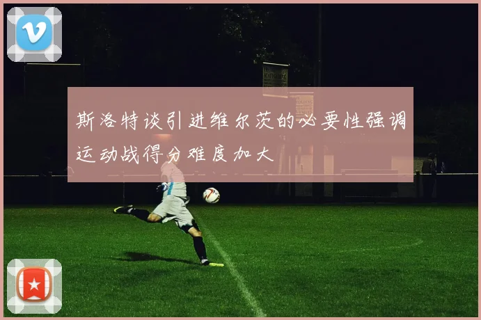 斯洛特谈引进维尔茨的必要性强调运动战得分难度加大