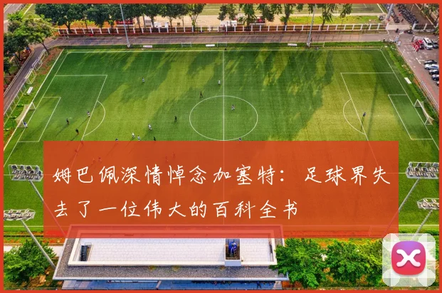 姆巴佩深情悼念加塞特：足球界失去了一位伟大的百科全书