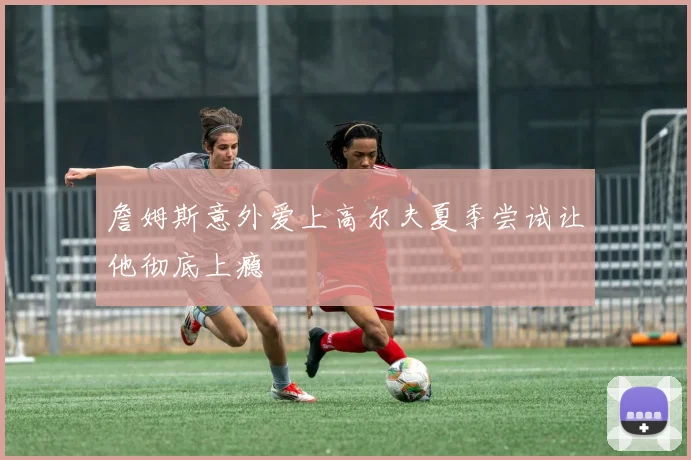 詹姆斯意外爱上高尔夫夏季尝试让他彻底上瘾