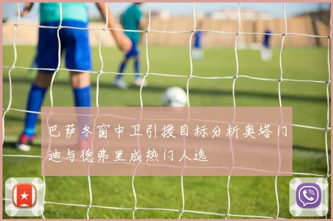 巴萨冬窗中卫引援目标分析奥塔门迪与德弗里成热门人选