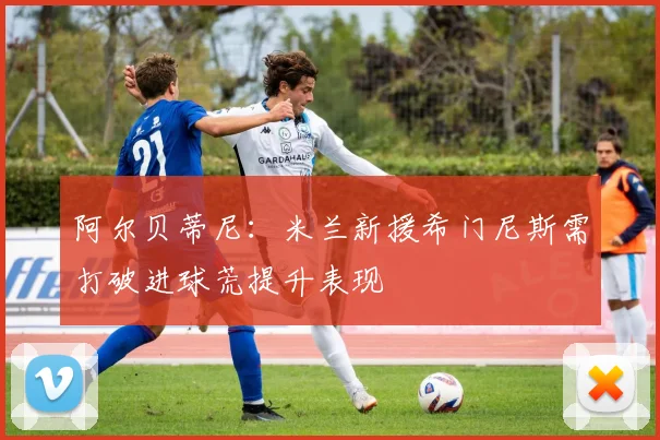 阿尔贝蒂尼：米兰新援希门尼斯需打破进球荒提升表现