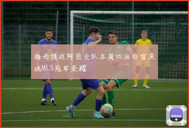 梅西携迈阿密全队本周四访白宫庆祝MLS冠军荣耀