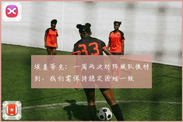 埃基蒂克：一周两次对阵狼队很特别，我们需保持稳定团结一致