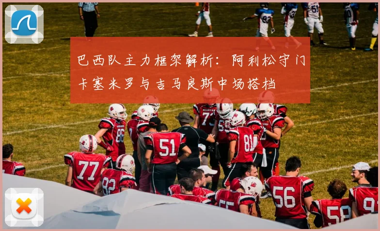 巴西队主力框架解析：阿利松守门卡塞米罗与吉马良斯中场搭档