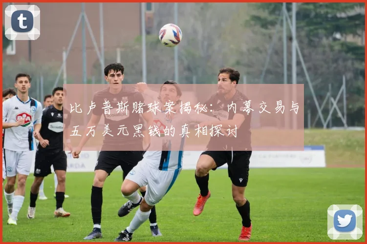 比卢普斯赌球案揭秘：内幕交易与五万美元黑钱的真相探讨