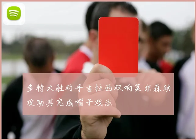 多特大胜对手吉拉西双响莱尔森助攻助其完成帽子戏法